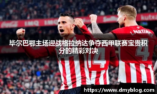 毕尔巴鄂主场迎战格拉纳达争夺西甲联赛宝贵积分的精彩对决